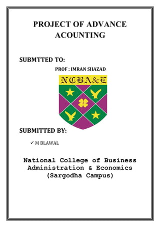 PROJECT OF ADVANCE
ACOUNTING
SUBMTTED TO:
PROF : IMRAN SHAZAD
SUBMITTED BY:
 M BLAWAL
National College of Business
Administration & Economics
(Sargodha Campus)
 