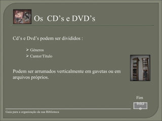 Cd’s e Dvd’s podem ser divididos : Os  CD’s e DVD’s  Podem ser arrumados verticalmente em gavetas ou em arquivos próprios. Géneros Cantor/Título Início Guia para a organização da sua Biblioteca Fim 