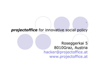,

projectoffice for innovative social policy


                         Roseggerkai 5
                      8010Graz, Austria
                 hacker@projectoffice.at
                    www.projectoffice.at
 