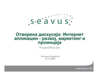 О
 Отворена дискусија: Интернет
                  ј И
апликации - развој, маркетинг и
          промоција
           ProjectOffice.net


            Биљана Пешевска
               22.12.2008



                               www.seavus.com
 
