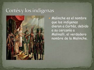 C0rtés y los indigenasMalinche es el nombre que los indígenas dieron a Cortés, debido a su cercanía a Malinalli, el verdadero nombre de la Malinche.