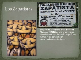 Los ZapatistasEl Ejército Zapatista de Liberación Nacional (EZLN) es una organización armada mexicana de carácter político-militar  y de composición mayoritariamente indígena.