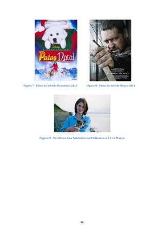 Figura 7 - Filme do mês de Dezembro 2010        Figura 8 - Filme do mês de Março 2011




           Figura 9 - Escritora Ana Saldanha na Biblioteca a 21 de Março




                                           46
 