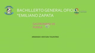 BACHILLERTO GENERAL OFICIAL
“EMILIANO ZAPATA
GASTRONIMIA DE
PUEBLA
ARMANDO VENTURA TOLENTINO
 
