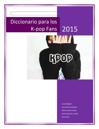 2015
Luisa Delgado
Lina Marcela Mongui
María Camila Estepa
Universidad de la Salle
20-6-2015
Diccionario para los
K-pop Fans
 