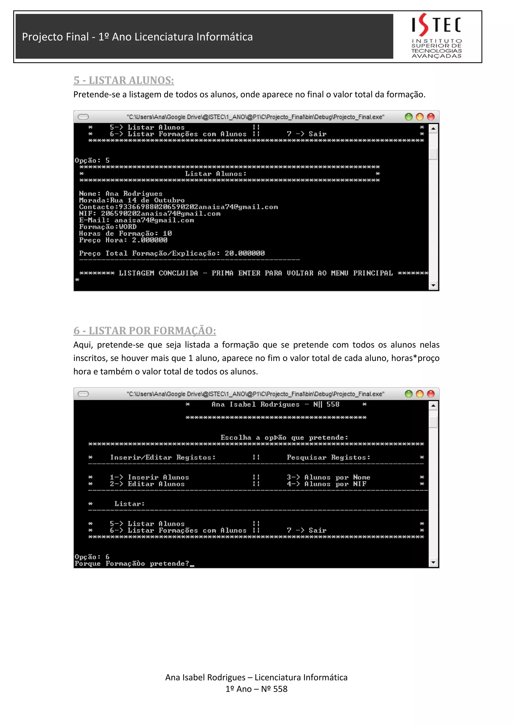 Projecto Final - 1º Ano Licenciatura Informática
5 - LISTAR ALUNOS:
Pretende-se a listagem de todos os alunos, onde aparece no final o valor total da formação.
6 - LISTAR POR FORMAÇÃO:
Aqui, pretende-se que seja listada a formação que se pretende com todos os alunos nelas
inscritos, se houver mais que 1 aluno, aparece no fim o valor total de cada aluno, horas*proço
hora e também o valor total de todos os alunos.
Ana Isabel Rodrigues – Licenciatura Informática
1º Ano – Nº 558
 