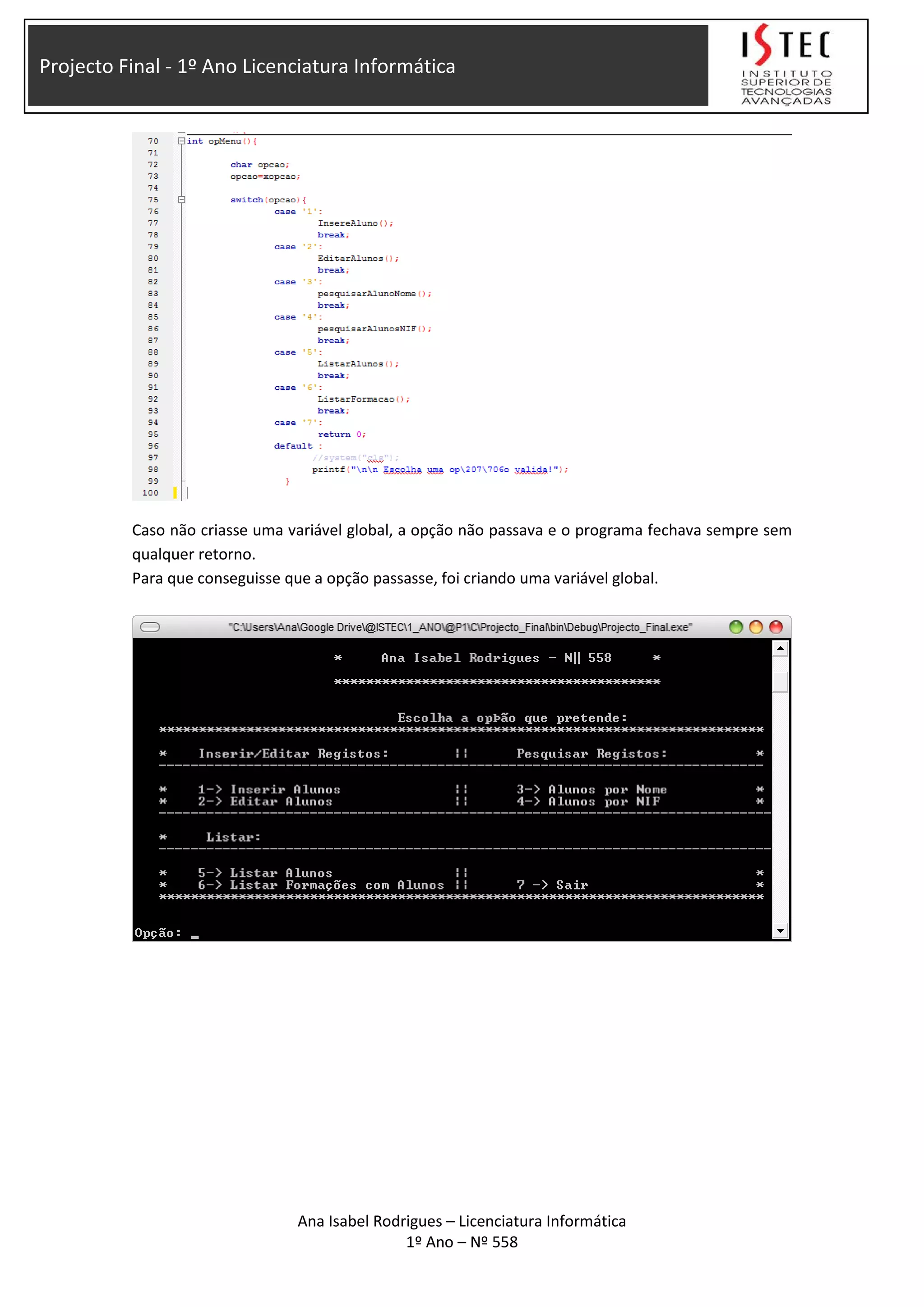 Projecto Final - 1º Ano Licenciatura Informática
Caso não criasse uma variável global, a opção não passava e o programa fechava sempre sem
qualquer retorno.
Para que conseguisse que a opção passasse, foi criando uma variável global.
Ana Isabel Rodrigues – Licenciatura Informática
1º Ano – Nº 558
 