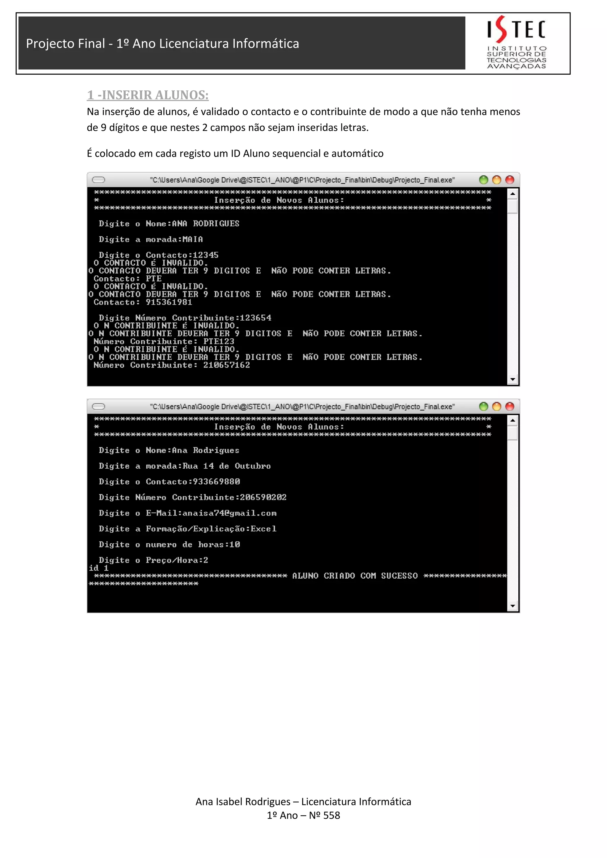 Projecto Final - 1º Ano Licenciatura Informática
1 -INSERIR ALUNOS:
Na inserção de alunos, é validado o contacto e o contribuinte de modo a que não tenha menos
de 9 dígitos e que nestes 2 campos não sejam inseridas letras.
É colocado em cada registo um ID Aluno sequencial e automático
Ana Isabel Rodrigues – Licenciatura Informática
1º Ano – Nº 558
 