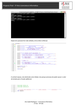 Projecto Final - 1º Ano Licenciatura Informática
Depois de a password ter sido validada, entra então no Menu()
A variável xopcao, esta declarada como Global, isto porque precisava de poder passar o valor
do teclado para a função opMenu():
Ana Isabel Rodrigues – Licenciatura Informática
1º Ano – Nº 558
 