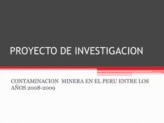 PROYECTO DE INVESTIGACION CONTAMINACION  MINERA EN EL PERU ENTRE LOS AÑOS 2008-2009 