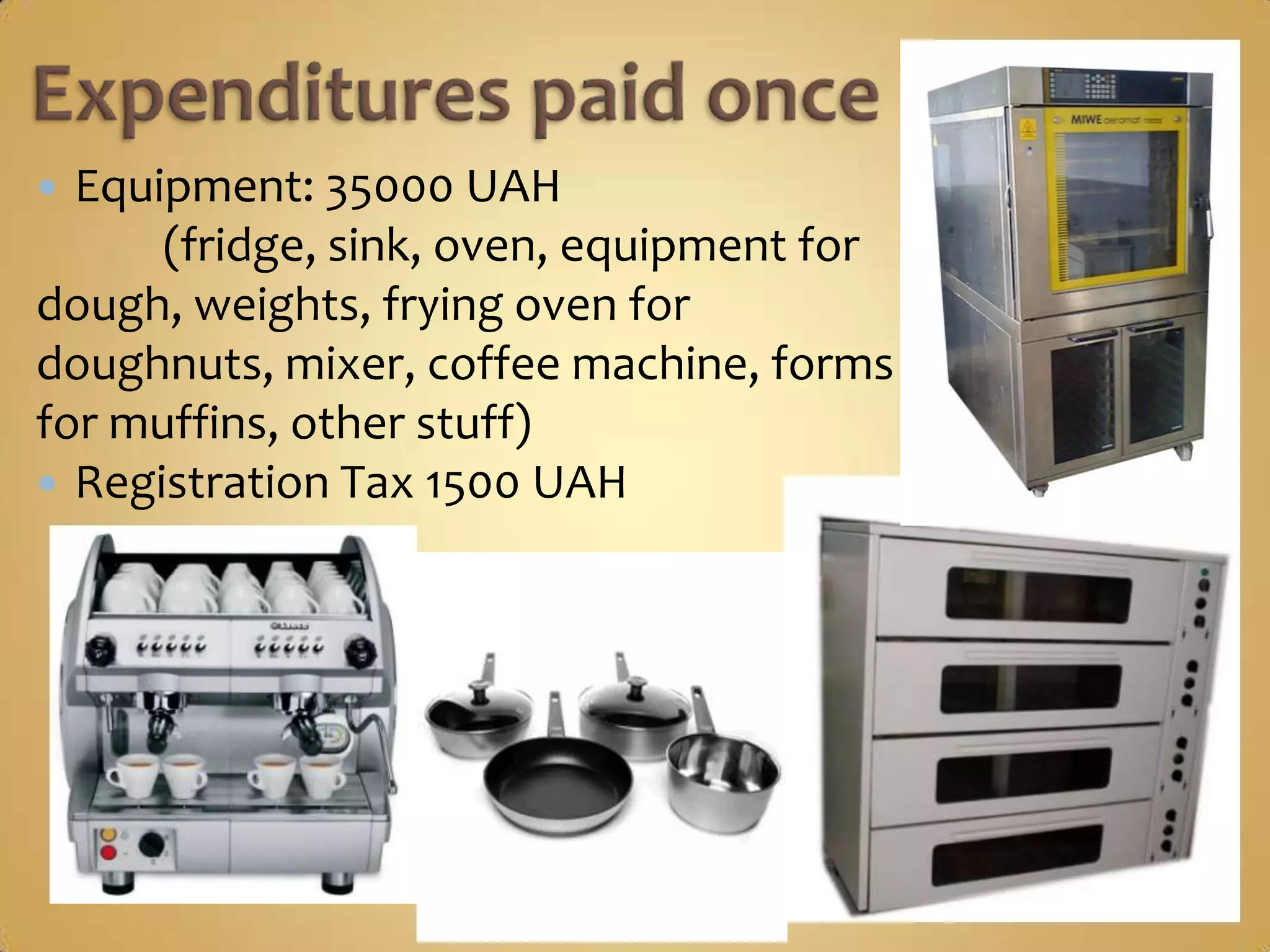 Equipment: 35000 UAH
      (fridge, sink, oven, equipment for
dough, weights, frying oven for
doughnuts, mixer, coffee machine, forms
for muffins, other stuff)
 Registration Tax 1500 UAH
 