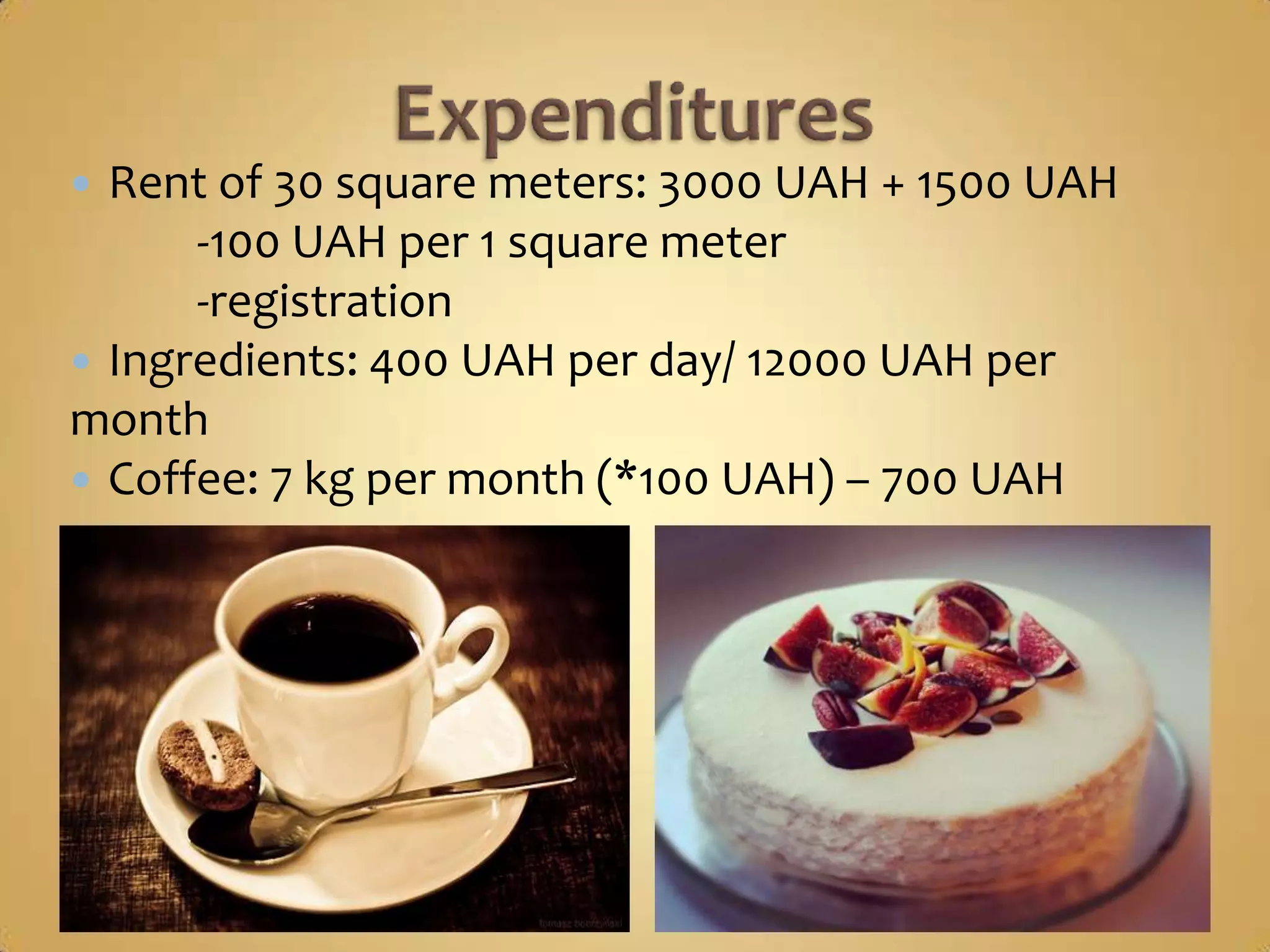 Rent of 30 square meters: 3000 UAH + 1500 UAH
      -100 UAH per 1 square meter
      -registration
 Ingredients: 400 UAH per day/ 12000 UAH per
month
 Coffee: 7 kg per month (*100 UAH) – 700 UAH
 