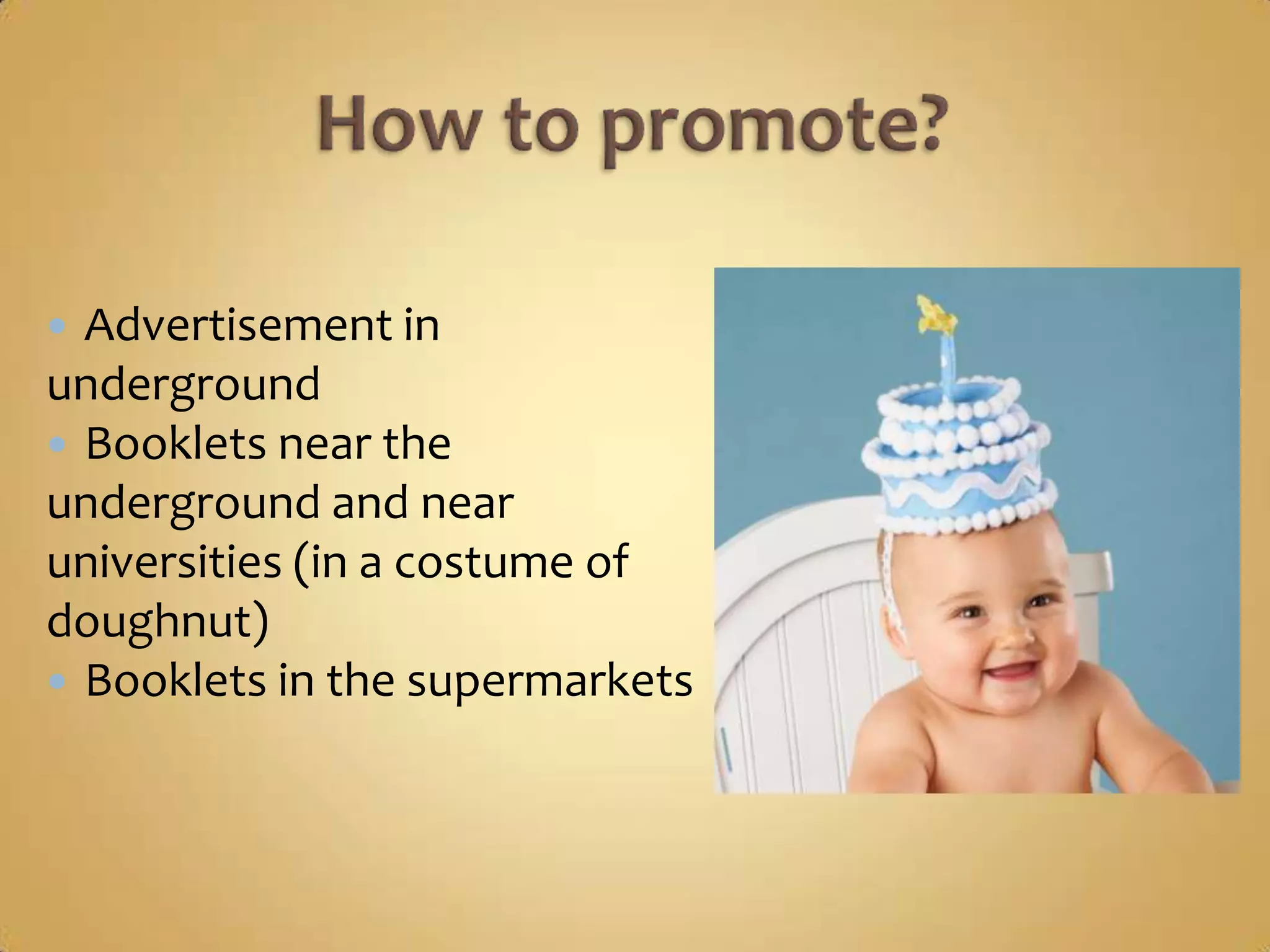  Advertisement in
underground
 Booklets near the
underground and near
universities (in a costume of
doughnut)
 Booklets in the supermarkets
 