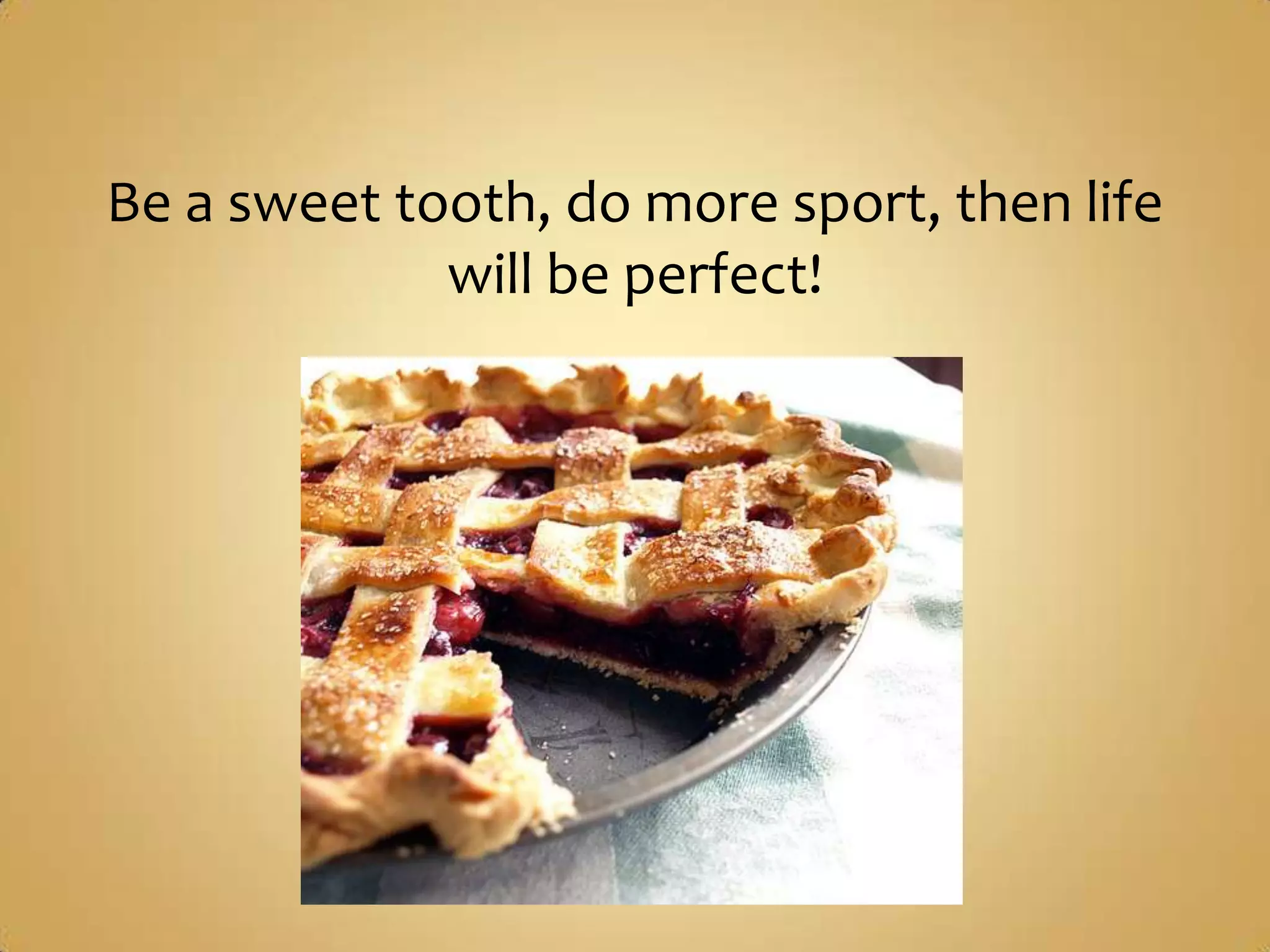 Be a sweet tooth, do more sport, then life
             will be perfect!
 