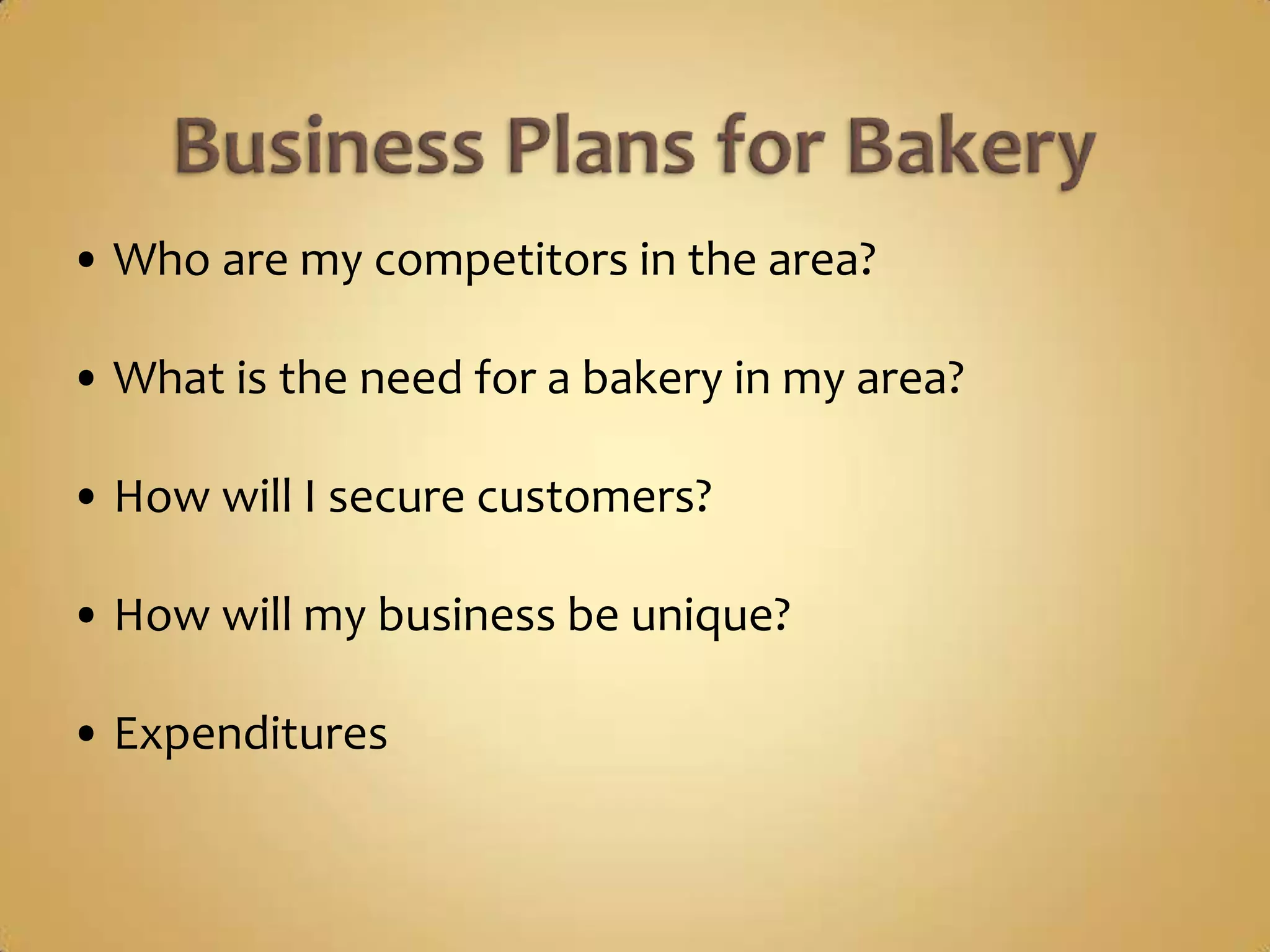 • Who are my competitors in the area?

• What is the need for a bakery in my area?

• How will I secure customers?

• How will my business be unique?

• Expenditures
 