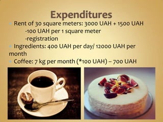  Rent of 30 square meters: 3000 UAH + 1500 UAH
      -100 UAH per 1 square meter
      -registration
 Ingredients: 400 UAH per day/ 12000 UAH per
month
 Coffee: 7 kg per month (*100 UAH) – 700 UAH
 