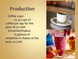  Coffee cups:
       -25-35 cups of
coffee per day for the
price 18-25 UAH
 Smoothie/Shakes:
       -15 glasses of
smoothie or shakes at the
price 20 UAH
 