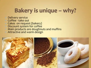    Delivery service
   Coffee - take out
   Cakes on request (bakery)
   Discount system for coffee
   Main products are doughnuts and muffins
   Attractive and warm design
 