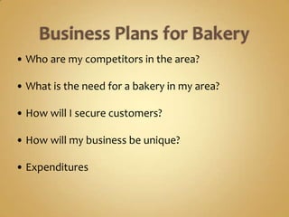 • Who are my competitors in the area?

• What is the need for a bakery in my area?

• How will I secure customers?

• How will my business be unique?

• Expenditures
 