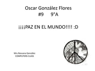 Oscar González Flores#9      9°A¡¡¡¡PAZ EN EL MUNDO!!!! :D,[object Object],Mrs.Rossana González,[object Object],COMPUTERS CLASS,[object Object]