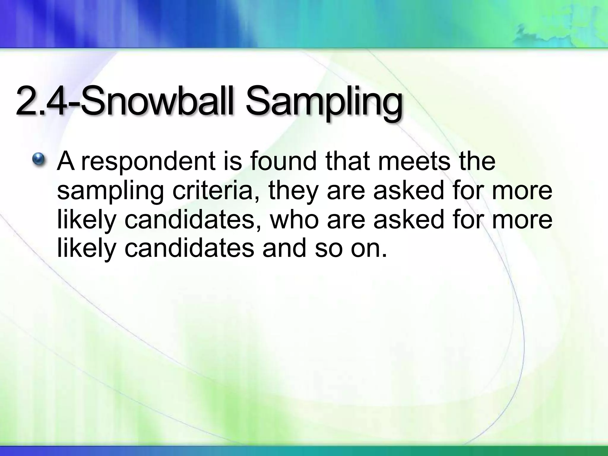 2.4-Snowball Sampling
A respondent is found that meets the
sampling criteria, they are asked for more
likely candidates, who are asked for more
likely candidates and so on.
 