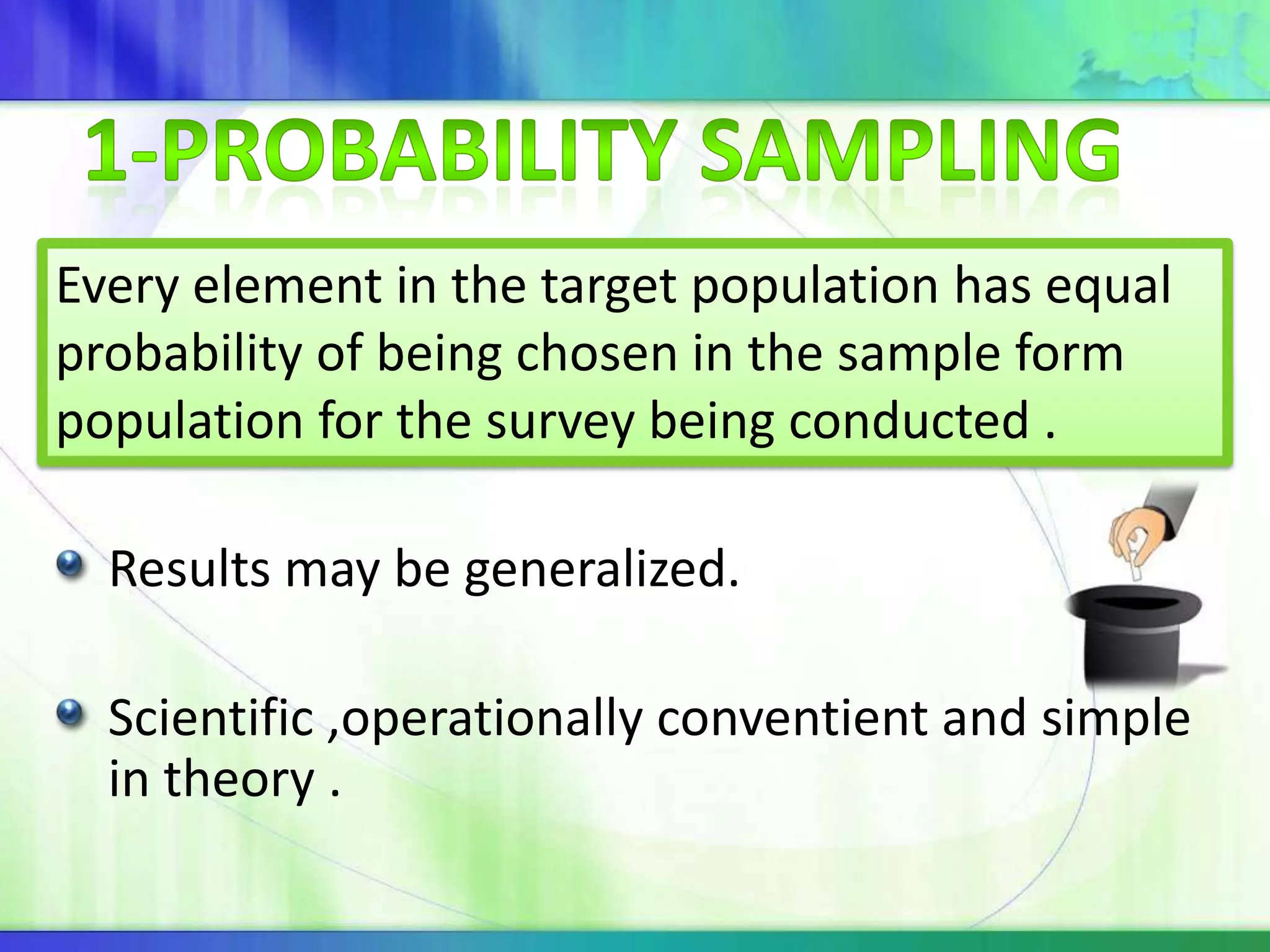 Results may be generalized.
Scientific ,operationally conventient and simple
in theory .
Every element in the target population has equal
probability of being chosen in the sample form
population for the survey being conducted .
 
