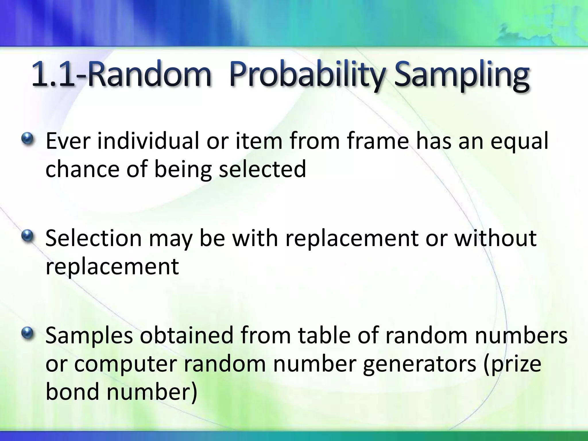 Ever individual or item from frame has an equal
chance of being selected
Selection may be with replacement or without
replacement
Samples obtained from table of random numbers
or computer random number generators (prize
bond number)
 