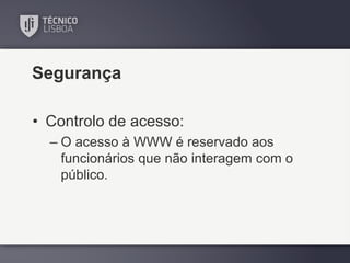 Segurança
• Controlo de acesso:
– O acesso à WWW é reservado aos
funcionários que não interagem com o
público.

 