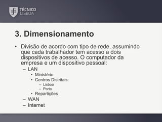 3. Dimensionamento
• Divisão de acordo com tipo de rede, assumindo
que cada trabalhador tem acesso a dois
dispositivos de acesso. O computador da
empresa e um dispositivo pessoal:
– LAN
• Ministério
• Centros Distritais:
– Lisboa
– Porto

• Repartições

– WAN
– Internet

 