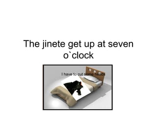 The jinete get up at seven
o`clock
I have to cut some heads
 