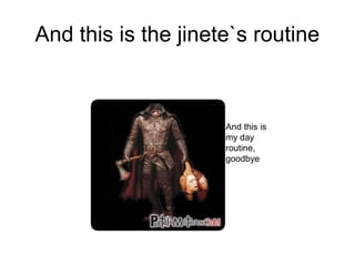 And this is the jinete`s routine
And this is
my day
routine,
goodbye
 