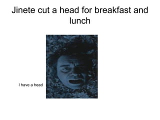 Jinete cut a head for breakfast and
lunch
I have a head
 
