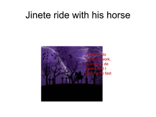 Jinete ride with his horse
I have to do
my homework,
is prepare de
heads and I
have to do fast
 