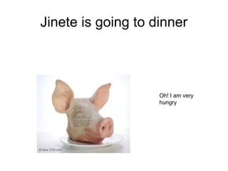 Jinete is going to dinner
Oh! I am very
hungry
 