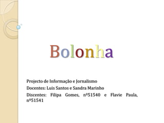 Bolonha Projecto de Informação e Jornalismo Docentes: Luis Santos e Sandra Marinho Discentes: Filipa Gomes, nº51540 e Flavie Paula, nº51541 