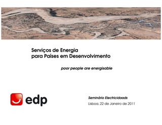 Serviços de Energia
para Países em Desenvolvimento

           poor people are energisable




                         Seminário Electricidaads
                         Lisboa, 22 de Janeiro de 2011
 