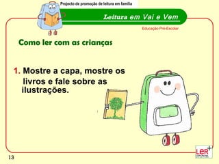 1.  Mostre a capa, mostre os  livros e fale sobre as ilustrações. Leitura  em Vai e Vem Educação Pré-Escolar Como ler com as crianças Projecto de promoção de leitura em família 