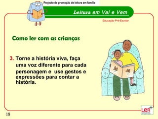 3.  Torne a história viva, faça  uma voz diferente para cada  personagem e  use gestos e expressões para contar a história. Leitura  em Vai e Vem Educação Pré-Escolar Como ler com as crianças Projecto de promoção de leitura em família 