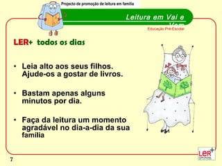 LER +  todos os dias Leia alto aos seus filhos. Ajude-os a gostar de livros.  Bastam apenas alguns minutos por dia.   Faça da leitura um momento agradável no dia-a-dia da sua  família Leitura em Vai e Vem Educação Pré-Escolar Projecto de promoção de leitura em família Projecto de promoção de leitura em família 