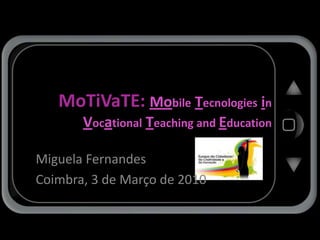 MoTiVaTE: MobileTecnologiesinVocationalTeaching and Education Miguela Fernandes Coimbra, 3 de Março de 2010 