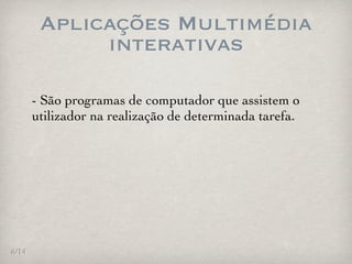 Aplicações Multimédia
             interativas

       - São programas de computador que assistem o
       utilizador na realização de determinada tarefa.




6/14
 
