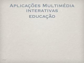 Aplicações Multimédia
            interativas
             educação




7/14
 