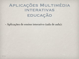 Aplicações Multimédia
            interativas
             educação
  - Aplicações de ensino interativo (sala de aula);




8/14
 