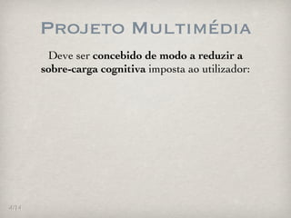 Projeto Multimédia
        Deve ser concebido de modo a reduzir a
       sobre-carga cognitiva imposta ao utilizador:




4/14
 