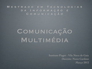 M e s t r a d o e m T e c n o l o g i a s
        d a I n f o r m a ç ã o e
           C o m u n i c a ç ã o




     Comunicação
      Multimédia
                      Instituto Piaget - Vila Nova de Gaia
                                  Docente: Nuno Cardoso
                                               Março 2012
 