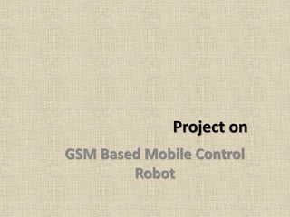 Project on 
GSM Based Mobile Control 
Robot 
 