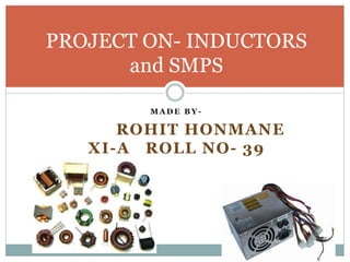 M A D E B Y -
ROHIT HONMANE
XI-A ROLL NO- 39
PROJECT ON- INDUCTORS
and SMPS
 
