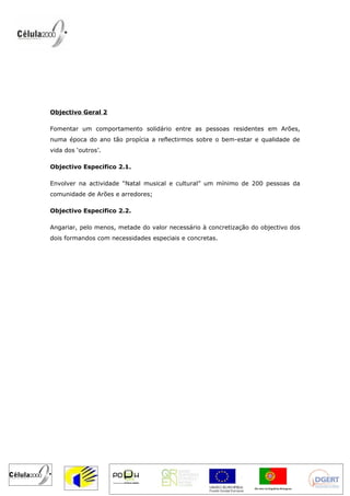 Objectivo Geral 2

Fomentar um comportamento solidário entre as pessoas residentes em Arões,
numa época do ano tão propícia a reflectirmos sobre o bem-estar e qualidade de
vida dos ‘outros’.

Objectivo Especifico 2.1.

Envolver na actividade “Natal musical e cultural” um mínimo de 200 pessoas da
comunidade de Arões e arredores;

Objectivo Especifico 2.2.

Angariar, pelo menos, metade do valor necessário à concretização do objectivo dos
dois formandos com necessidades especiais e concretas.
 