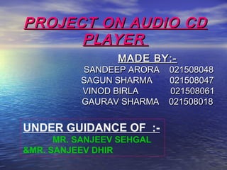 PROJECT ON AUDIO CDPROJECT ON AUDIO CD
PLAYERPLAYER
MADE BY:-MADE BY:-
SANDEEP ARORA 021508048SANDEEP ARORA 021508048
SAGUN SHARMA 021508047SAGUN SHARMA 021508047
VINOD BIRLA 021508061VINOD BIRLA 021508061
GAURAV SHARMA 021508018GAURAV SHARMA 021508018
UNDER GUIDANCE OF :-
MR. SANJEEV SEHGAL
&MR. SANJEEV DHIR
 