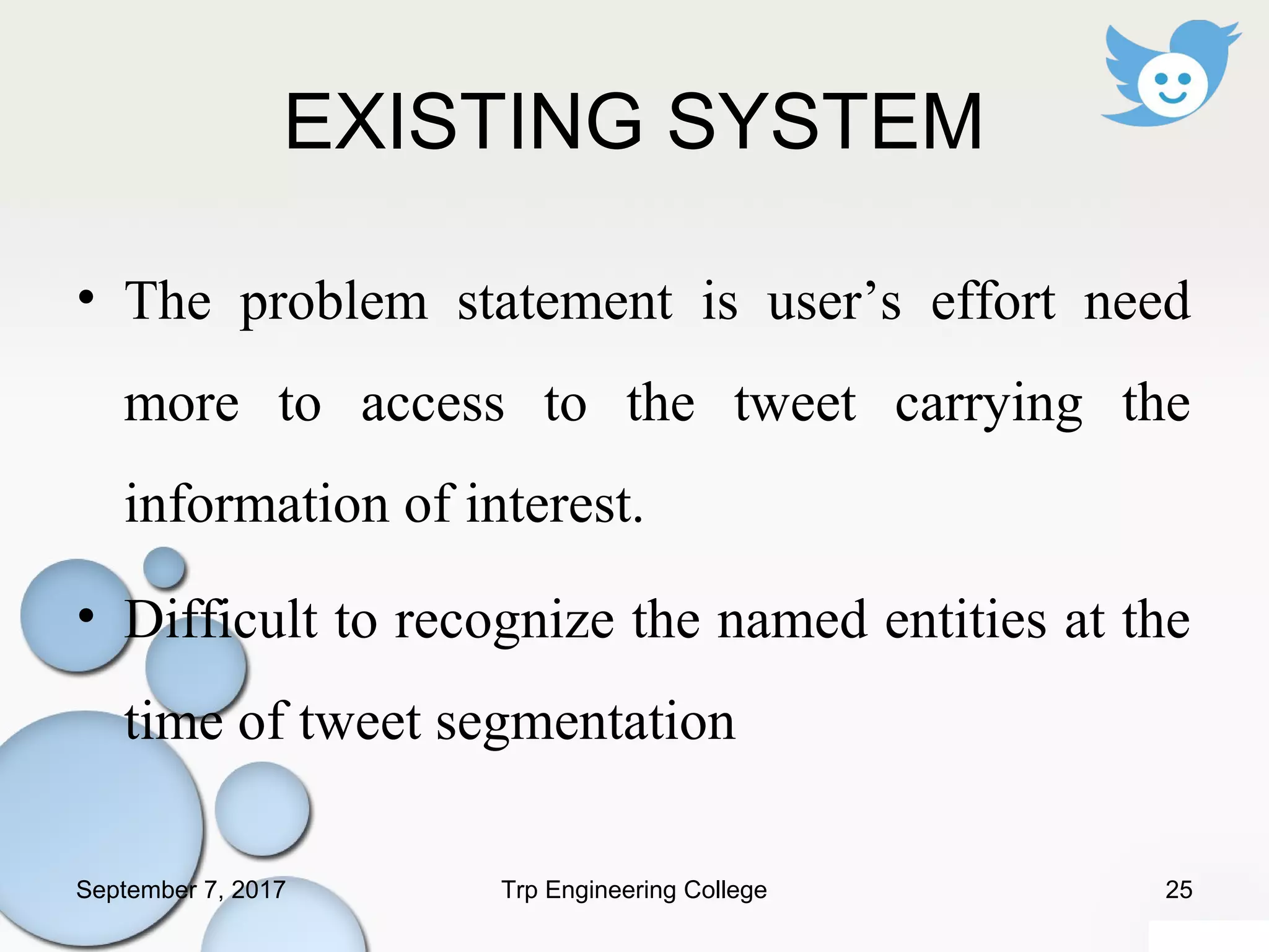 EXISTING SYSTEM
• The problem statement is user’s effort need
more to access to the tweet carrying the
information of interest.
• Difficult to recognize the named entities at the
time of tweet segmentation
September 7, 2017 25Trp Engineering College
 